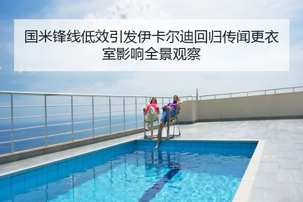 国米锋线低效引发伊卡尔迪回归传闻更衣室影响全景观察