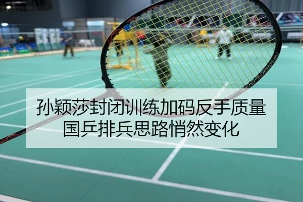 孙颖莎封闭训练加码反手质量 国乒排兵思路悄然变化