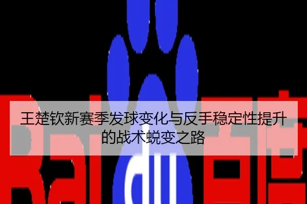 王楚钦新赛季发球变化与反手稳定性提升的战术蜕变之路