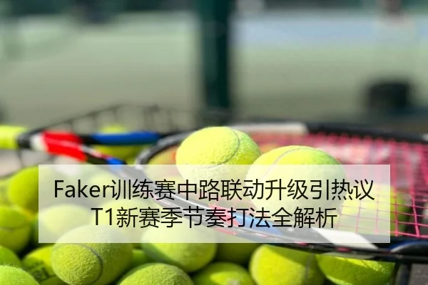 Faker训练赛中路联动升级引热议 T1新赛季节奏打法全解析